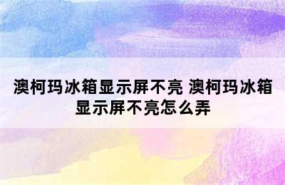 澳柯玛冰箱显示屏不亮 澳柯玛冰箱显示屏不亮怎么弄